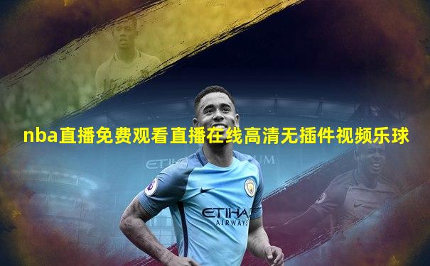 nba直播免费观看直播在线高清无插件视频乐球