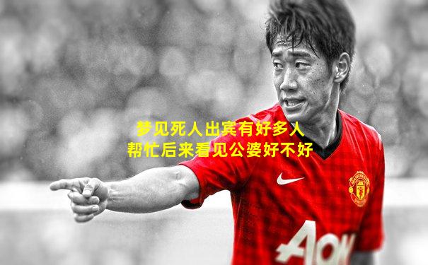 梦见死人出宾有好多人帮忙后来看见公婆好不好