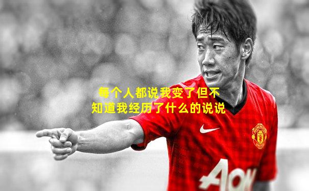 每个人都说我变了但不知道我经历了什么的说说