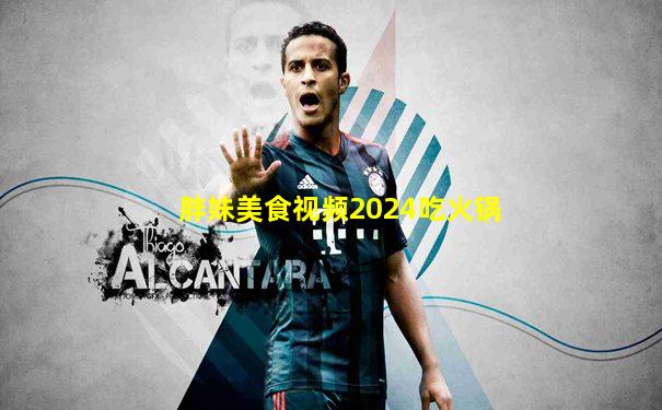 胖妹美食视频2024吃火锅