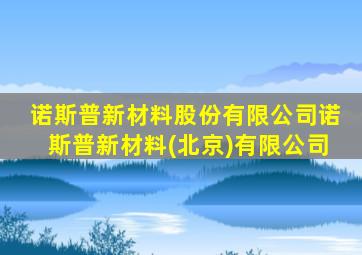 诺斯普新材料股份有限公司诺斯普新材料(北京)有限公司