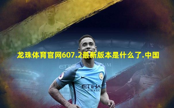 龙珠体育官网607.2最新版本是什么了.中国