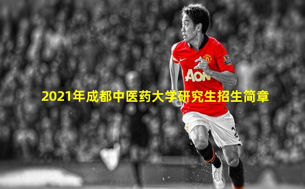 2021年成都中医药大学研究生招生简章