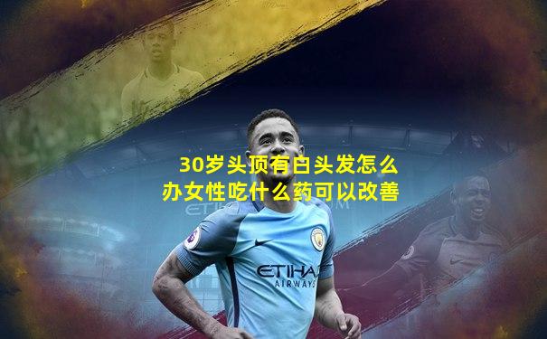 30岁头顶有白头发怎么办女性吃什么药可以改善
