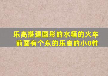 乐高搭建圆形的水箱的火车前面有个东的乐高的小0件