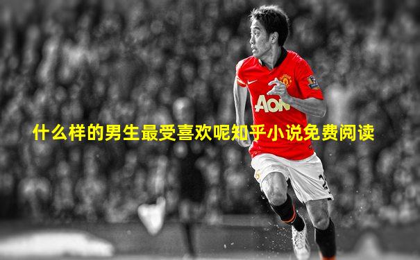 什么样的男生最受喜欢呢知乎小说免费阅读