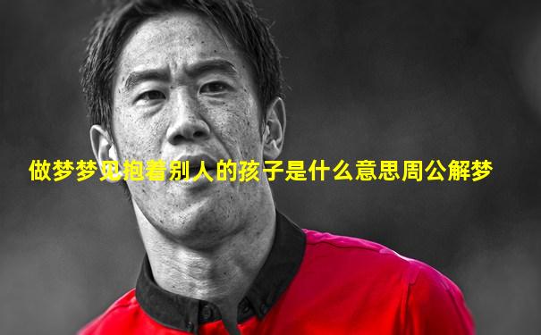 做梦梦见抱着别人的孩子是什么意思周公解梦