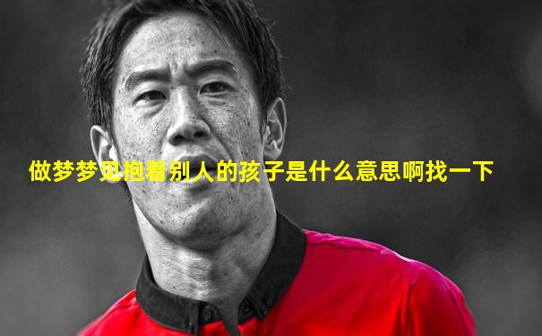 做梦梦见抱着别人的孩子是什么意思啊找一下
