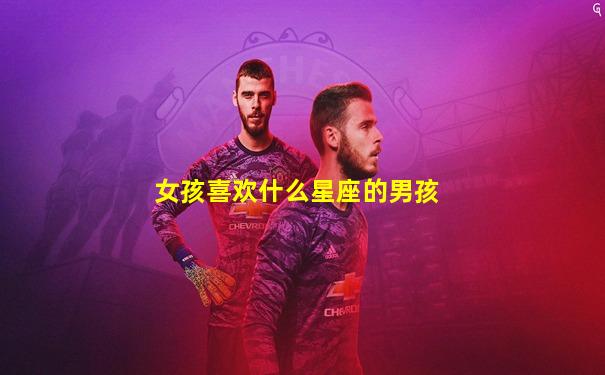 女孩喜欢什么星座的男孩
