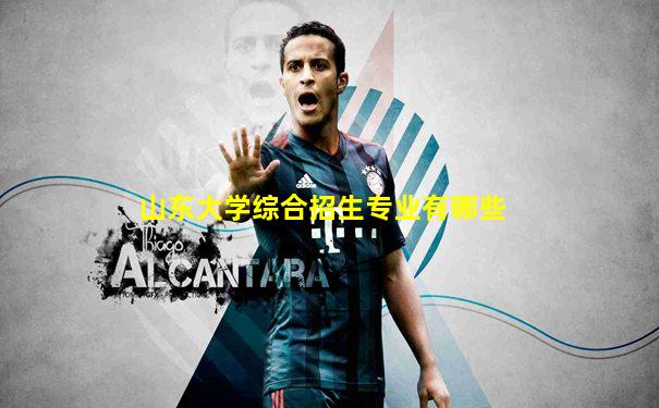 山东大学综合招生专业有哪些