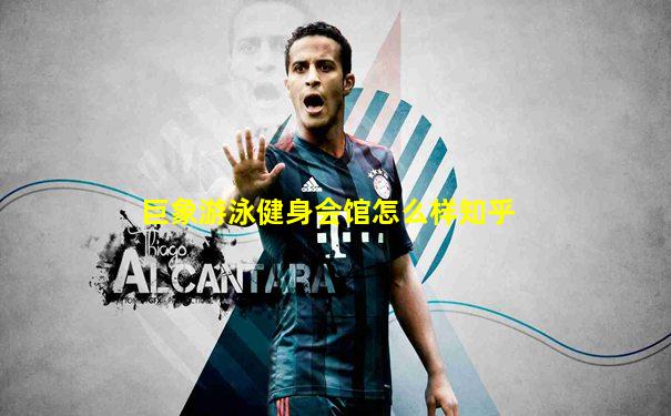巨象游泳健身会馆怎么样知乎
