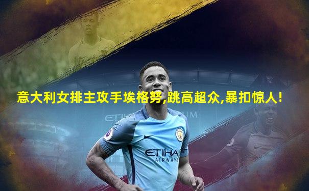 意大利女排主攻手埃格努,跳高超众,暴扣惊人!
