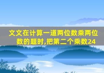 文文在计算一道两位数乘两位数的题时,把第二个乘数24