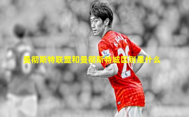 曼彻斯特联盟和曼彻斯特城区别是什么