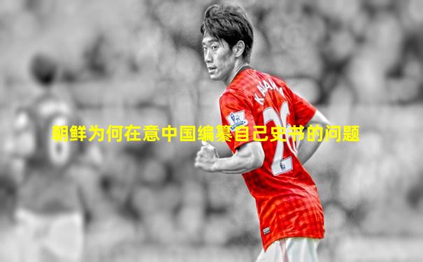 朝鲜为何在意中国编纂自己史书的问题