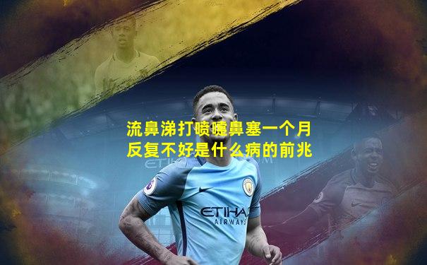 流鼻涕打喷嚏鼻塞一个月反复不好是什么病的前兆