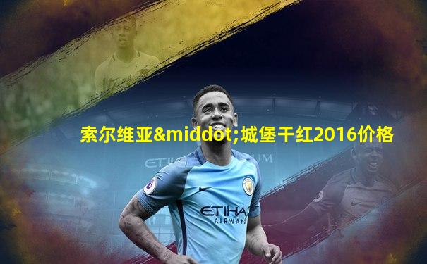 索尔维亚·城堡干红2016价格