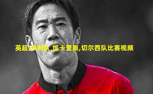 英超,热刺队,维卡里奥,切尔西队比赛视频